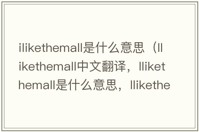 ilikethemall是什么意思（llikethemall中文翻譯，llikethemall是什么意思，llikethemall發(fā)音、用法及例句）