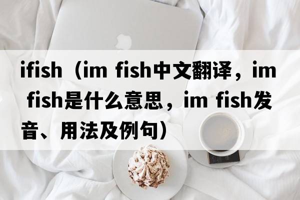 ifish（im fish中文翻譯，im fish是什么意思，im fish發(fā)音、用法及例句）