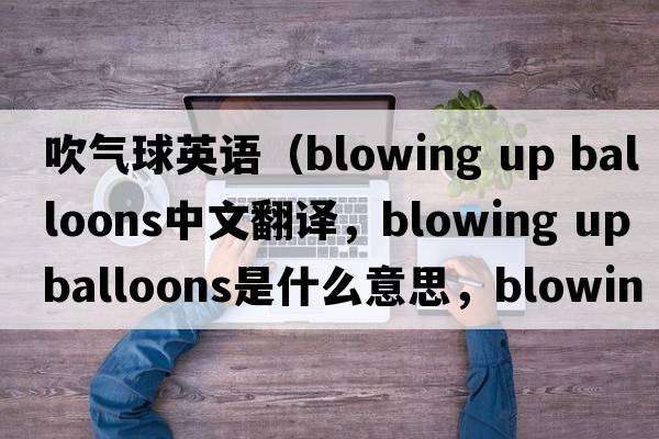 吹氣球英語(yǔ)（blowing up balloons中文翻譯，blowing up balloons是什么意思，blowing up balloons發(fā)音、用法及例句）