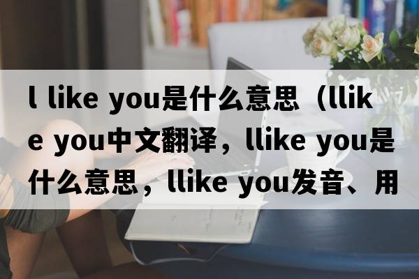 l like you是什么意思（llike you中文翻譯，llike you是什么意思，llike you發(fā)音、用法及例句）