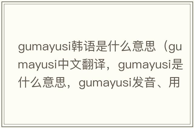 gumayusi韓語是什么意思（gumayusi中文翻譯，gumayusi是什么意思，gumayusi發(fā)音、用法及例句）