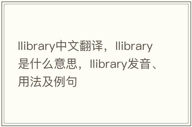llibrary中文翻譯，llibrary是什么意思，llibrary發(fā)音、用法及例句
