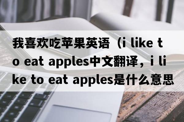 我喜歡吃蘋果英語（i like to eat apples中文翻譯，i like to eat apples是什么意思，i like to eat apples發(fā)音、用法及例句）