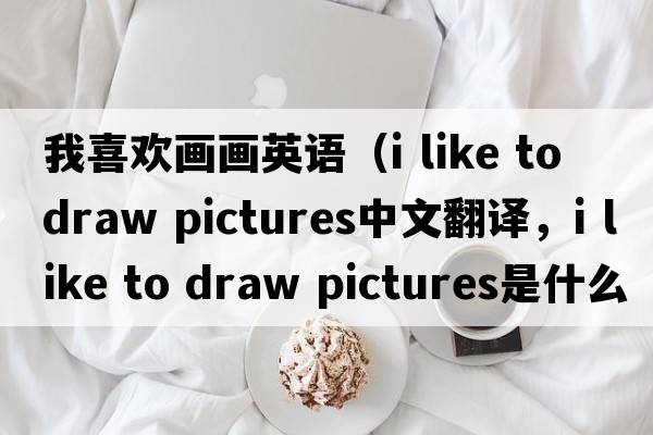 我喜歡畫(huà)畫(huà)英語(yǔ)（i like to draw pictures中文翻譯，i like to draw pictures是什么意思，i like to draw pictures發(fā)音、用法及例句）