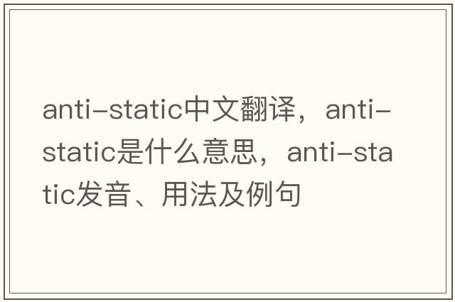 anti-static中文翻譯，anti-static是什么意思，anti-static發(fā)音、用法及例句