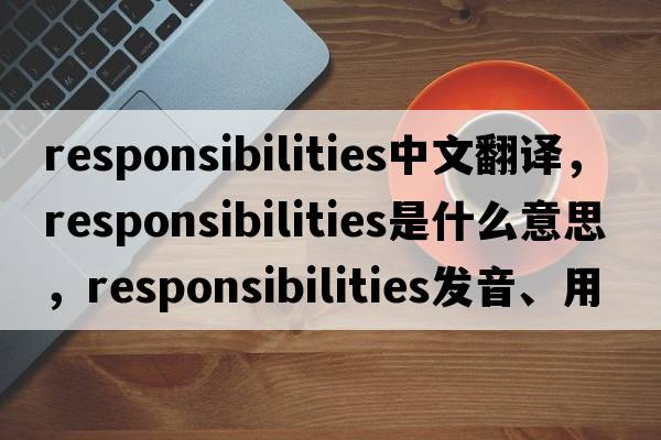 responsibilities中文翻譯，responsibilities是什么意思，responsibilities發(fā)音、用法及例句