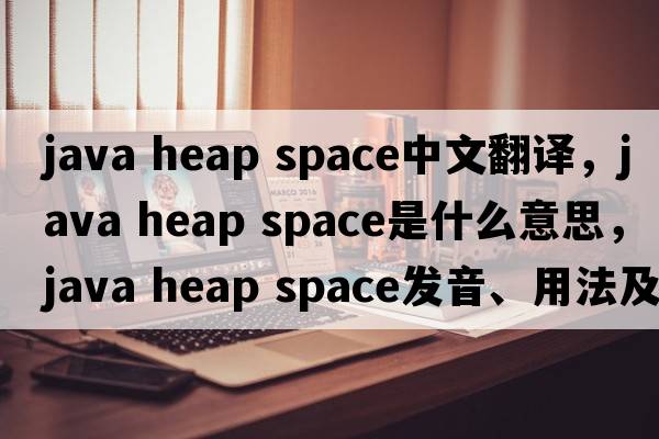 java heap space中文翻譯，java heap space是什么意思，java heap space發(fā)音、用法及例句