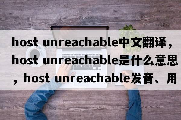 host unreachable中文翻譯，host unreachable是什么意思，host unreachable發(fā)音、用法及例句