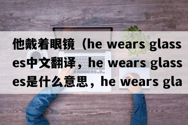 他戴著眼鏡（he wears glasses中文翻譯，he wears glasses是什么意思，he wears glasses發(fā)音、用法及例句）