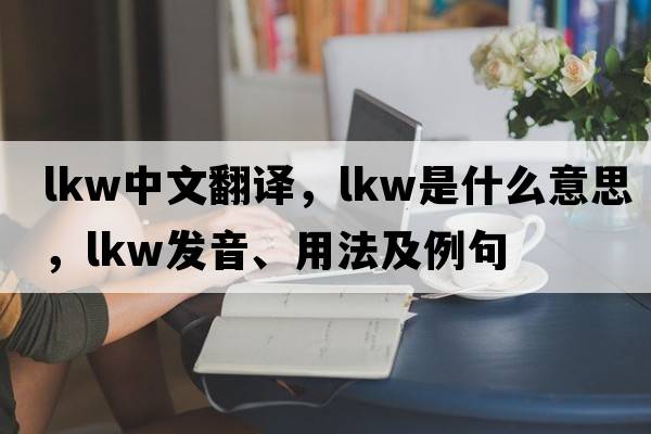 lkw中文翻譯，lkw是什么意思，lkw發(fā)音、用法及例句
