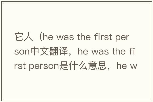 它人（he was the first person中文翻譯，he was the first person是什么意思，he was the first person發(fā)音、用法及例句）