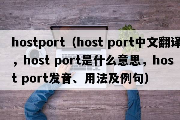 hostport（host port中文翻譯，host port是什么意思，host port發(fā)音、用法及例句）
