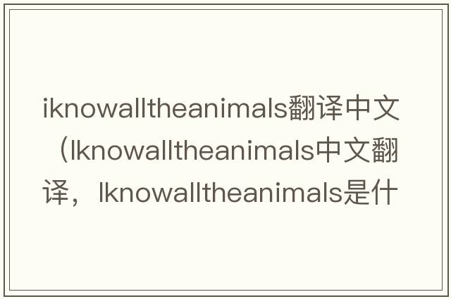 iknowalltheanimals翻譯中文（lknowalltheanimals中文翻譯，lknowalltheanimals是什么意思，lknowalltheanimals發(fā)音、用法及例句）