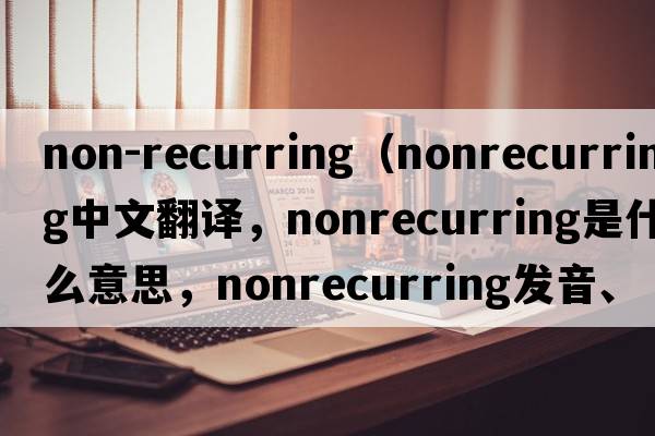 non-recurring（nonrecurring中文翻譯，nonrecurring是什么意思，nonrecurring發(fā)音、用法及例句）