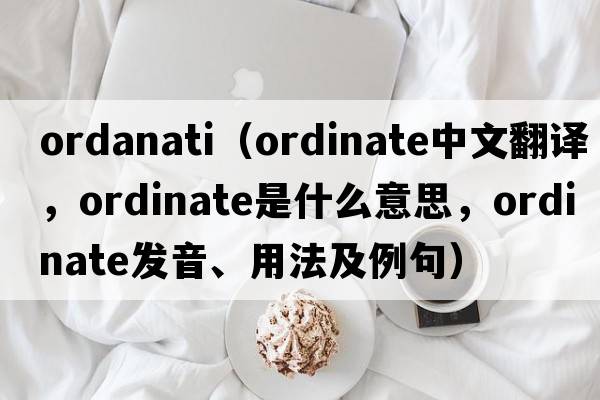 ordanati（ordinate中文翻譯，ordinate是什么意思，ordinate發(fā)音、用法及例句）