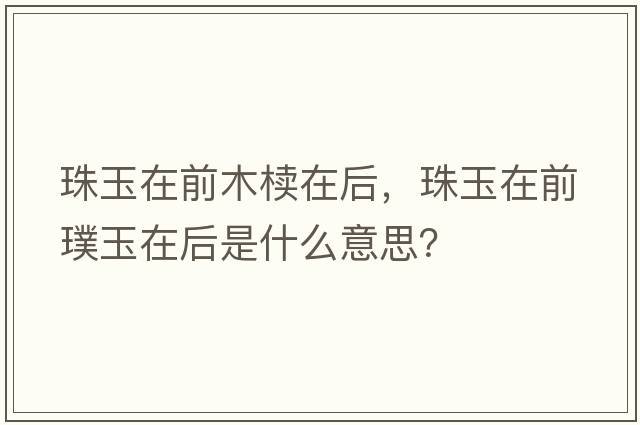珠玉在前木櫝在后，珠玉在前璞玉在后是什么意思？