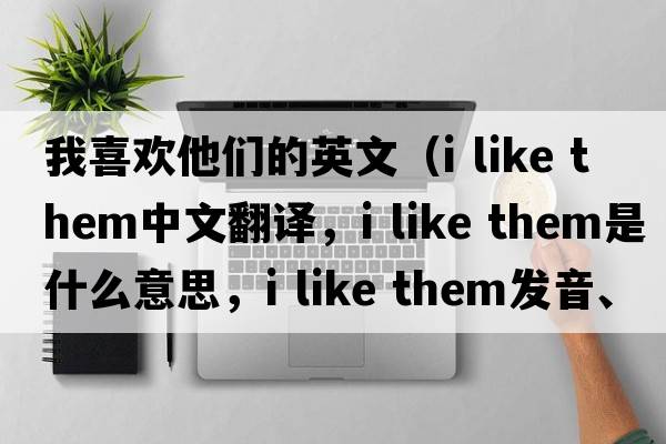 我喜歡他們的英文（i like them中文翻譯，i like them是什么意思，i like them發(fā)音、用法及例句）