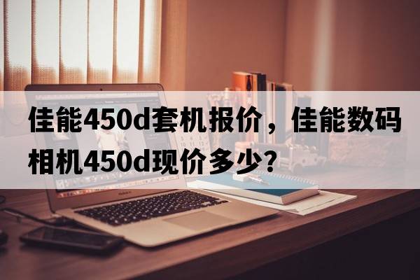 佳能450d套機報價，佳能數(shù)碼相機450D現(xiàn)價多少？