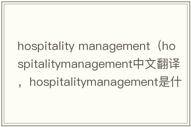 hospitality management（hospitalitymanagement中文翻譯，hospitalitymanagement是什么意思，hospitalitymanagement發(fā)音、