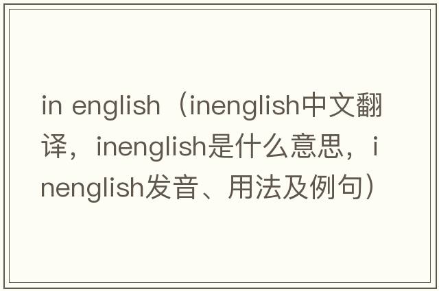 in english（inenglish中文翻譯，inenglish是什么意思，inenglish發(fā)音、用法及例句）