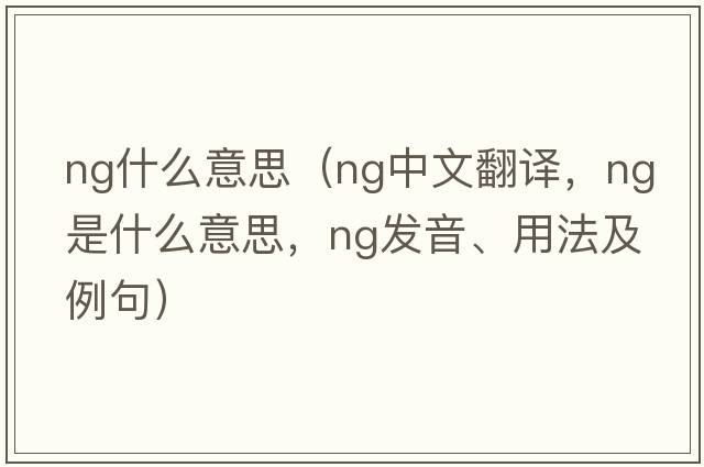 ng什么意思（ng中文翻譯，ng是什么意思，ng發(fā)音、用法及例句）