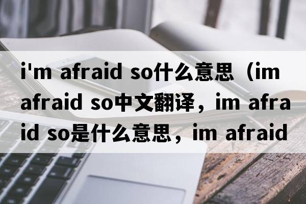 i'm afraid so什么意思（im afraid so中文翻譯，im afraid so是什么意思，im afraid so發(fā)音、用法及例句）
