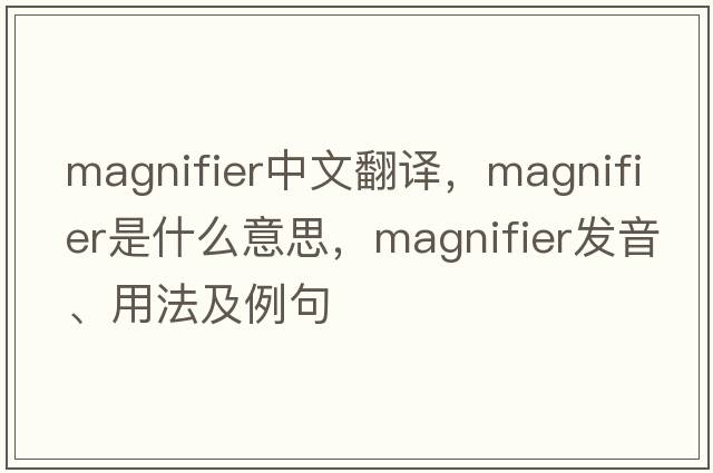 magnifier中文翻譯，magnifier是什么意思，magnifier發(fā)音、用法及例句