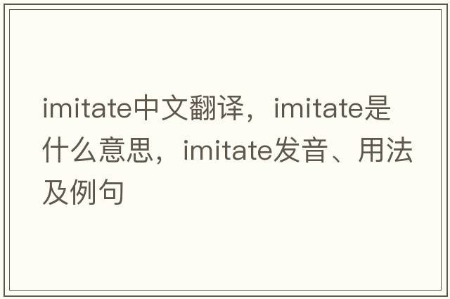 imitate中文翻譯，imitate是什么意思，imitate發(fā)音、用法及例句
