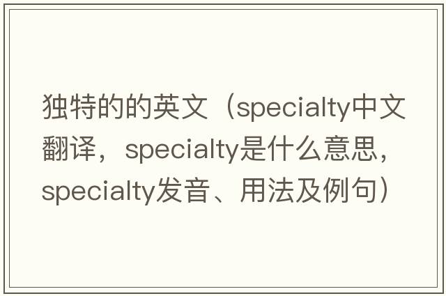 獨(dú)特的的英文（specialty中文翻譯，specialty是什么意思，specialty發(fā)音、用法及例句）