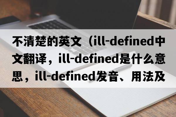 不清楚的英文（ill-defined中文翻譯，ill-defined是什么意思，ill-defined發(fā)音、用法及例句）