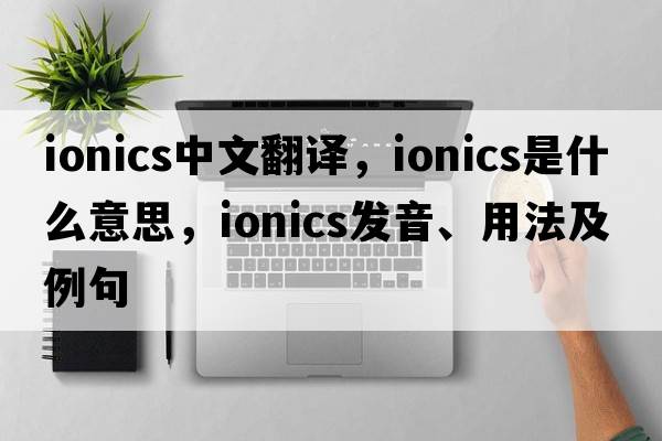 ionics中文翻譯，ionics是什么意思，ionics發(fā)音、用法及例句
