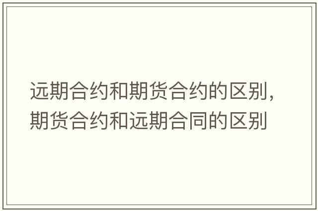 遠期合約和期貨合約的區(qū)別，期貨合約和遠期合同的區(qū)別