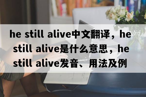 he still alive中文翻譯，he still alive是什么意思，he still alive發(fā)音、用法及例句