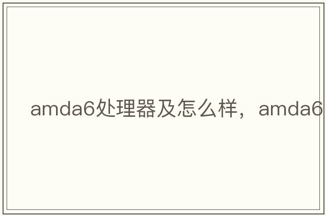 AMDA6處理器及怎么樣，amda6