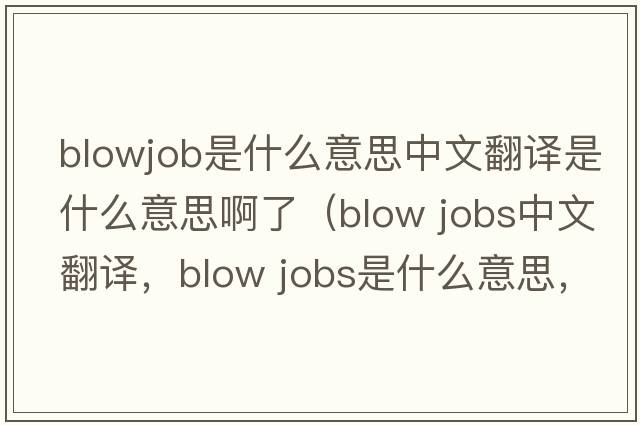 blowjob是什么意思中文翻譯是什么意思啊了（blow jobs中文翻譯，blow jobs是什么意思，blow jobs發(fā)音、用法及例句）