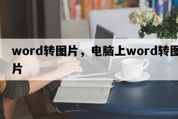 word轉(zhuǎn)圖片，電腦上word轉(zhuǎn)圖片