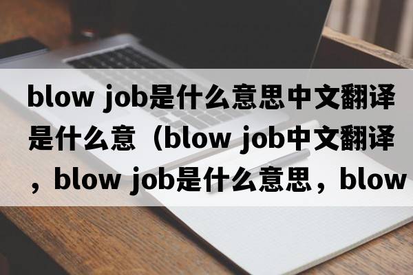 blow job是什么意思中文翻譯是什么意（blow job中文翻譯，blow job是什么意思，blow job發(fā)音、用法及例句）