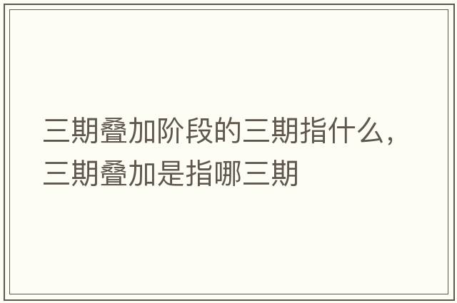三期疊加階段的三期指什么，三期疊加是指哪三期