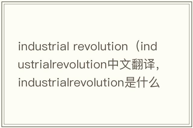 industrial revolution（industrialrevolution中文翻譯，industrialrevolution是什么意思，industrialrevolution發(fā)音、用法及例句）