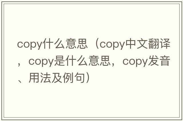 copy什么意思（copy中文翻譯，copy是什么意思，copy發(fā)音、用法及例句）
