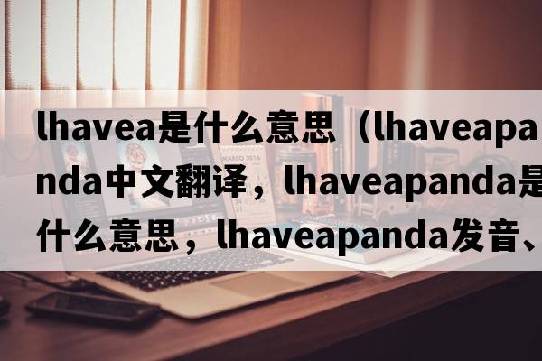 lhavea是什么意思（lhaveapanda中文翻譯，lhaveapanda是什么意思，lhaveapanda發(fā)音、用法及例句）