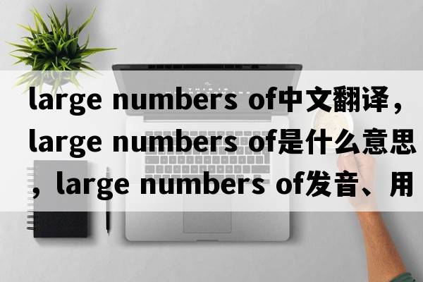 large numbers of中文翻譯，large numbers of是什么意思，large numbers of發(fā)音、用法及例句