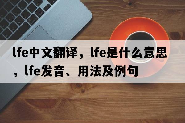 lfe中文翻譯，lfe是什么意思，lfe發(fā)音、用法及例句