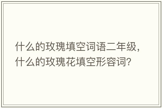 什么的玫瑰填空詞語二年級，什么的玫瑰花填空形容詞？