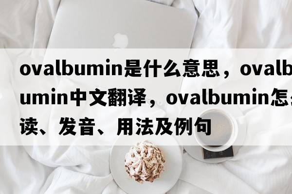 ovalbumin是什么意思，ovalbumin中文翻譯，ovalbumin怎么讀、發(fā)音、用法及例句