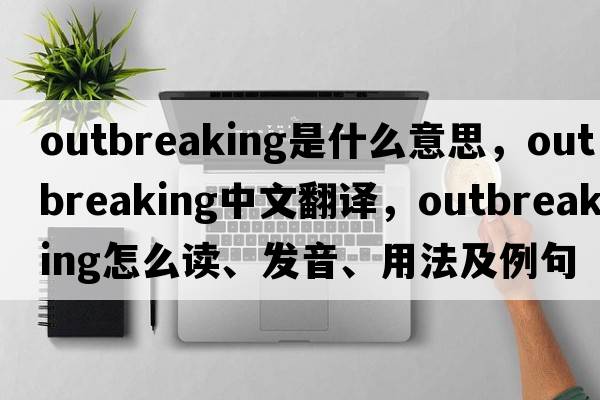 outbreaking是什么意思，outbreaking中文翻譯，outbreaking怎么讀、發(fā)音、用法及例句