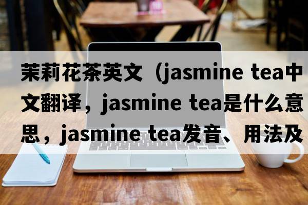 茉莉花茶英文（jasmine tea中文翻譯，jasmine tea是什么意思，jasmine tea發(fā)音、用法及例句）