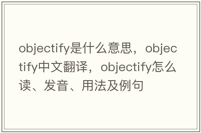 objectify是什么意思，objectify中文翻譯，objectify怎么讀、發(fā)音、用法及例句