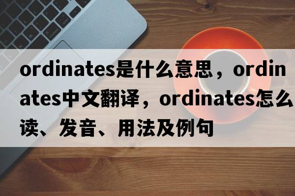 ordinates是什么意思，ordinates中文翻譯，ordinates怎么讀、發(fā)音、用法及例句