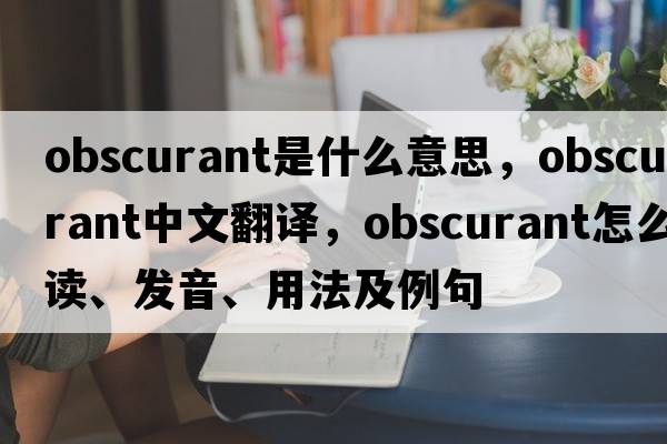 obscurant是什么意思，obscurant中文翻譯，obscurant怎么讀、發(fā)音、用法及例句
